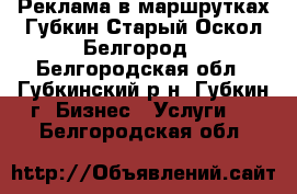 Реклама в маршрутках Губкин Старый Оскол Белгород - Белгородская обл., Губкинский р-н, Губкин г. Бизнес » Услуги   . Белгородская обл.